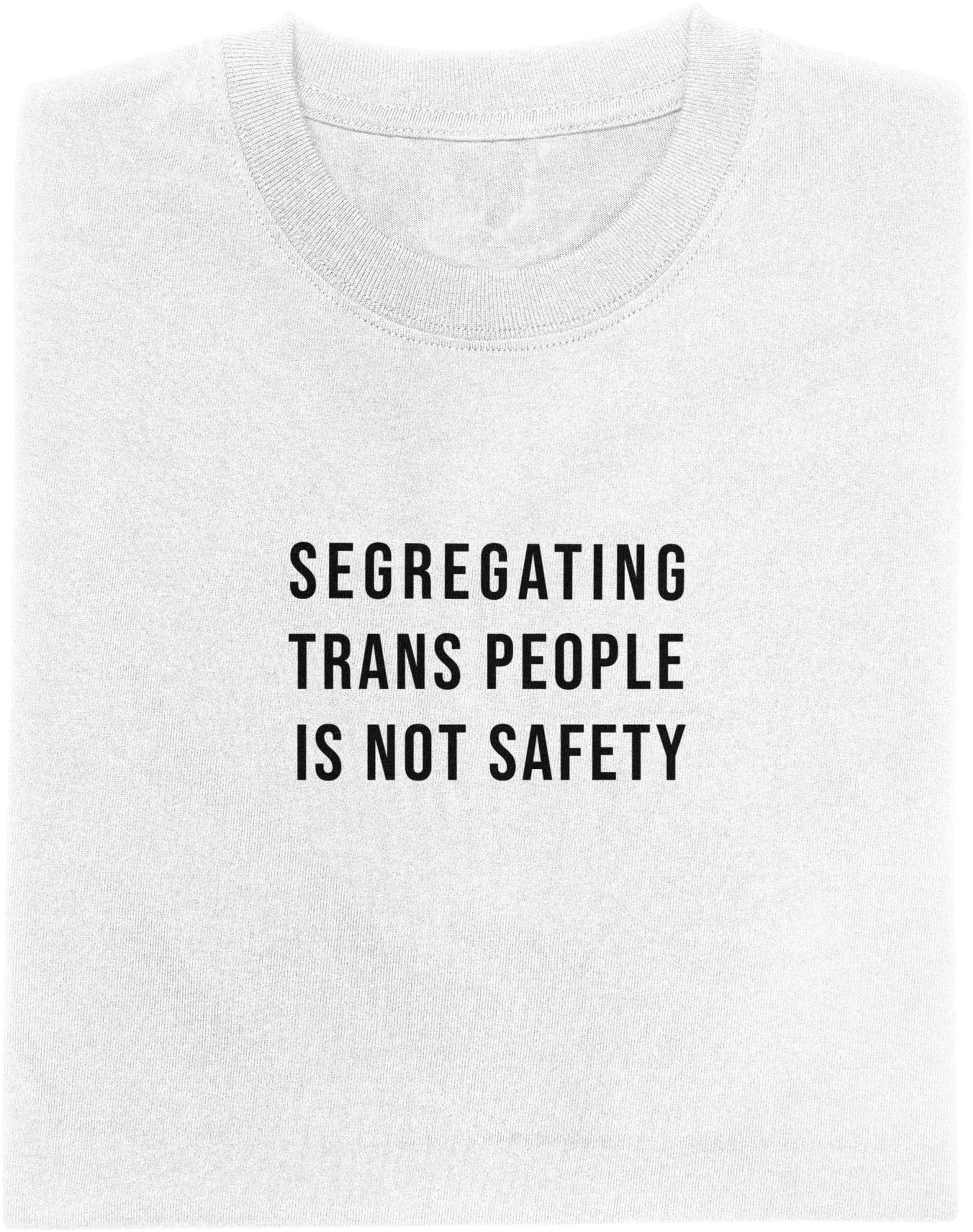 White t-shirt with black text 'SEGREGATING TRANS PEOPLE IS NOT SAFETY' on a white background