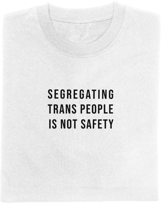 White t-shirt with black text 'SEGREGATING TRANS PEOPLE IS NOT SAFETY' on a white background